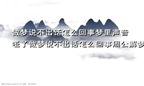 做梦说不出话怎么回事梦里声音哑了做梦说不出话怎么回事周公解梦