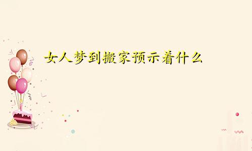 女人梦到搬家预示着什么