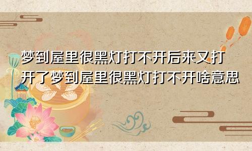 梦到屋里很黑灯打不开后来又打开了梦到屋里很黑灯打不开啥意思