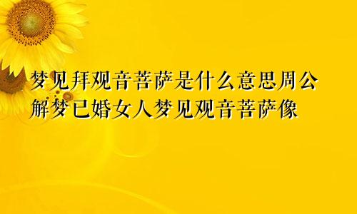 梦见拜观音菩萨是什么意思周公解梦已婚女人梦见观音菩萨像