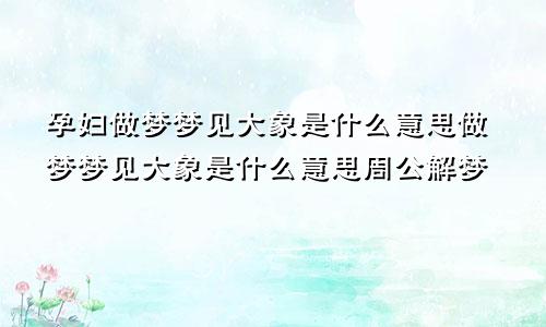 孕妇做梦梦见大象是什么意思做梦梦见大象是什么意思周公解梦