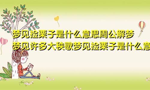 梦见捡栗子是什么意思周公解梦梦见许多大秧歌梦见捡栗子是什么意思周公解梦