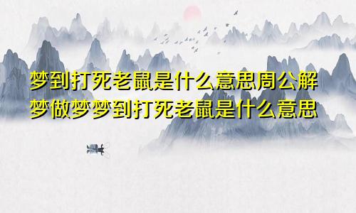 梦到打死老鼠是什么意思周公解梦做梦梦到打死老鼠是什么意思