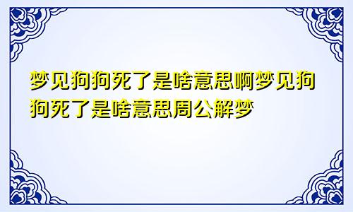 梦见狗狗死了是啥意思啊梦见狗狗死了是啥意思周公解梦