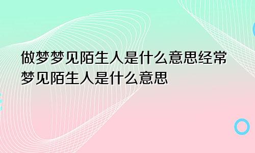 做梦梦见陌生人是什么意思经常梦见陌生人是什么意思