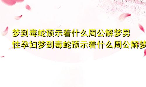 梦到毒蛇预示着什么周公解梦男性孕妇梦到毒蛇预示着什么周公解梦