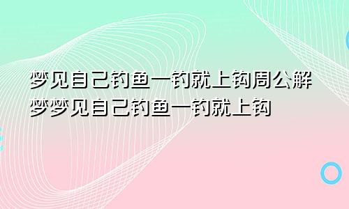 梦见自己钓鱼一钓就上钩周公解梦梦见自己钓鱼一钓就上钩