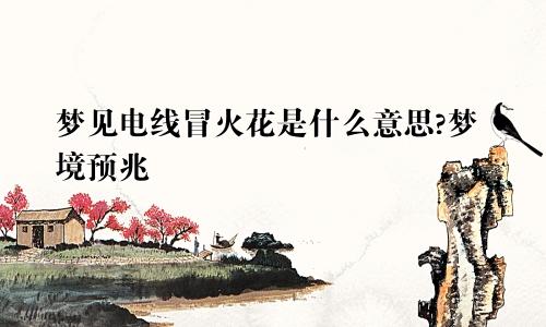 梦见电线冒火花是什么意思?梦境预兆