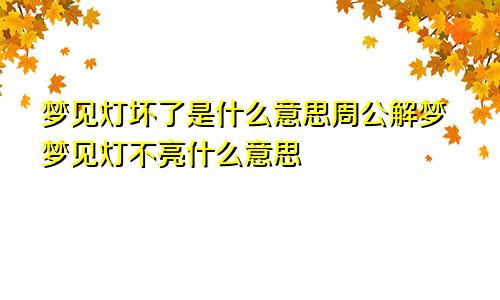 梦见灯坏了是什么意思周公解梦梦见灯不亮什么意思