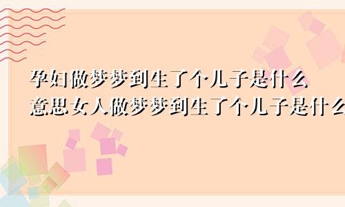 孕妇做梦梦到生了个儿子是什么意思女人做梦梦到生了个儿子是什么意思