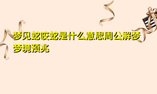 梦见蛇咬蛇是什么意思周公解梦梦境预兆