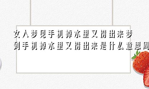 女人梦见手机掉水里又捞出来梦到手机掉水里又捞出来是什么意思周公解梦