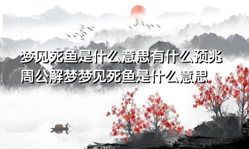 梦见死鱼是什么意思有什么预兆周公解梦梦见死鱼是什么意思