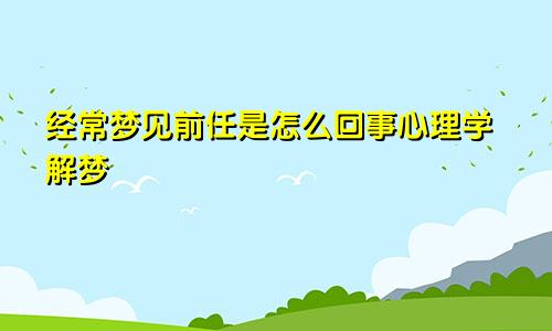 经常梦见前任是怎么回事心理学解梦