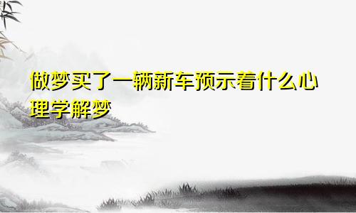 做梦买了一辆新车预示着什么心理学解梦