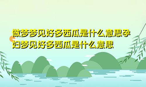 做梦梦见好多西瓜是什么意思孕妇梦见好多西瓜是什么意思