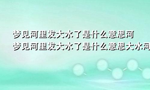 梦见河里发大水了是什么意思河梦见河里发大水了是什么意思大水河边有一只小鳖