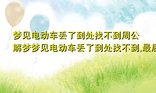 梦见电动车丢了到处找不到周公解梦梦见电动车丢了到处找不到,最后又找到了