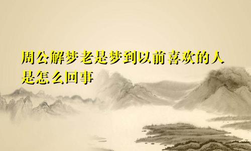 周公解梦老是梦到以前喜欢的人是怎么回事