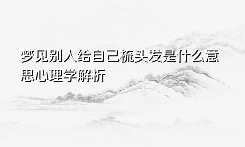 梦见别人给自己梳头发是什么意思心理学解析