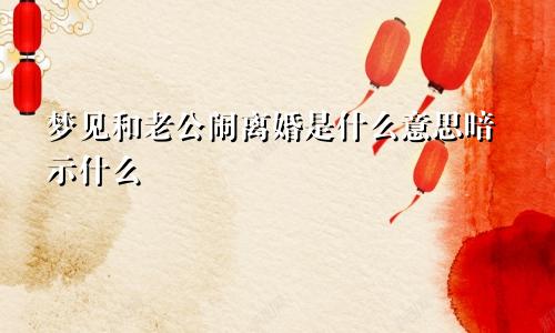 梦见和老公闹离婚是什么意思暗示什么