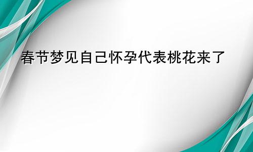 春节梦见自己怀孕代表桃花来了