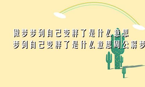 做梦梦到自己变胖了是什么意思梦到自己变胖了是什么意思周公解梦