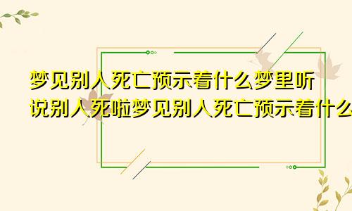 梦见别人死亡预示着什么梦里听说别人死啦梦见别人死亡预示着什么意思