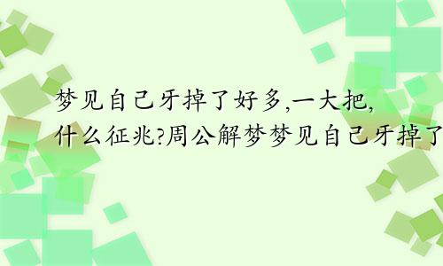 梦见自己牙掉了好多,一大把,什么征兆?周公解梦梦见自己牙掉了好多一大把不疼,什么征兆?