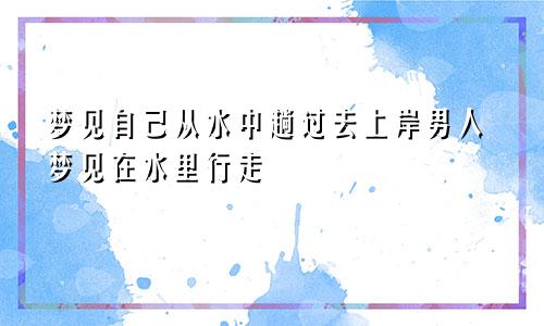 梦见自己从水中趟过去上岸男人梦见在水里行走