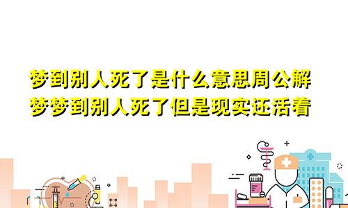 梦到别人死了是什么意思周公解梦梦到别人死了但是现实还活着