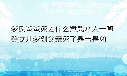 梦见爸爸死去什么意思本人一直哭女儿梦到父亲死了是吉是凶