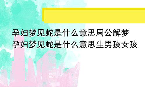 孕妇梦见蛇是什么意思周公解梦孕妇梦见蛇是什么意思生男孩女孩