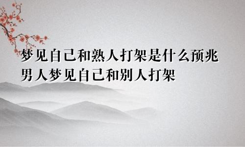 梦见自己和熟人打架是什么预兆男人梦见自己和别人打架