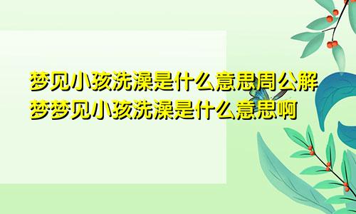 梦见小孩洗澡是什么意思周公解梦梦见小孩洗澡是什么意思啊