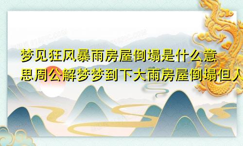 梦见狂风暴雨房屋倒塌是什么意思周公解梦梦到下大雨房屋倒塌但人安全