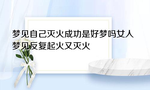 梦见自己灭火成功是好梦吗女人梦见反复起火又灭火