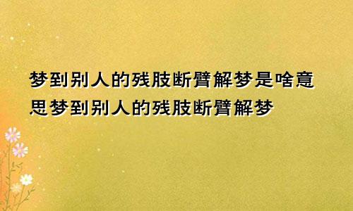 梦到别人的残肢断臂解梦是啥意思梦到别人的残肢断臂解梦