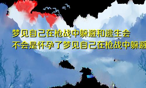 梦见自己在枪战中躲避和逃生会不会是怀孕了梦见自己在枪战中躲避和逃生而且还会飞,是什么意思