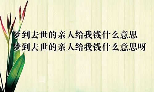 梦到去世的亲人给我钱什么意思梦到去世的亲人给我钱什么意思呀