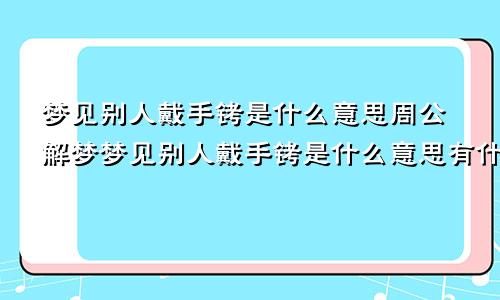 梦见别人戴手铐是什么意思周公解梦梦见别人戴手铐是什么意思有什么预兆