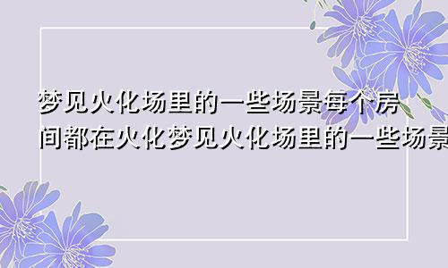 梦见火化场里的一些场景每个房间都在火化梦见火化场里的一些场景人骨头