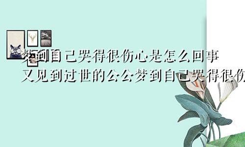 梦到自己哭得很伤心是怎么回事又见到过世的公公梦到自己哭得很伤心是怎么回事周公解梦