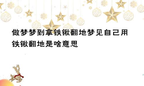 做梦梦到拿铁锹翻地梦见自己用铁锹翻地是啥意思