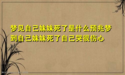 梦见自己妹妹死了是什么预兆梦到自己妹妹死了自己哭很伤心