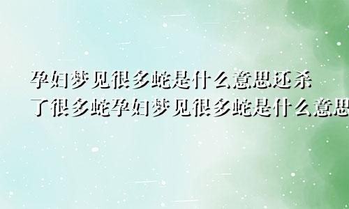 孕妇梦见很多蛇是什么意思还杀了很多蛇孕妇梦见很多蛇是什么意思周公解梦