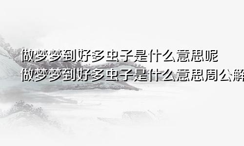 做梦梦到好多虫子是什么意思呢做梦梦到好多虫子是什么意思周公解梦