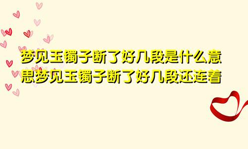 梦见玉镯子断了好几段是什么意思梦见玉镯子断了好几段还连着