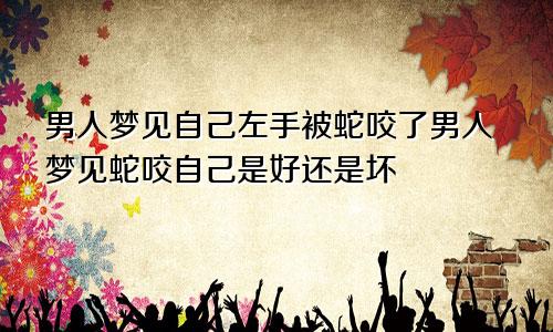 男人梦见自己左手被蛇咬了男人梦见蛇咬自己是好还是坏