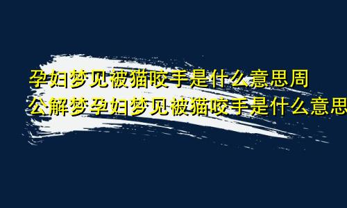 孕妇梦见被猫咬手是什么意思周公解梦孕妇梦见被猫咬手是什么意思呀